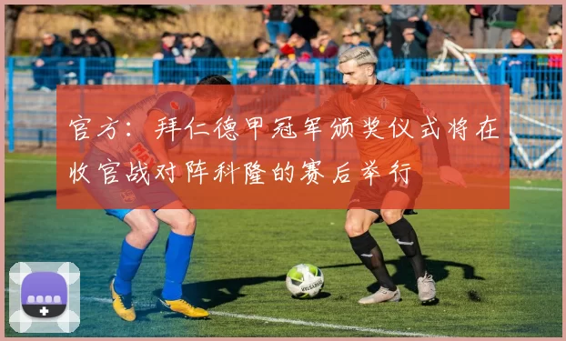 官方：拜仁德甲冠军颁奖仪式将在收官战对阵科隆的赛后举行