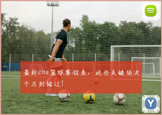 最新cba篮球赛程表，这些关键场次千万别错过！