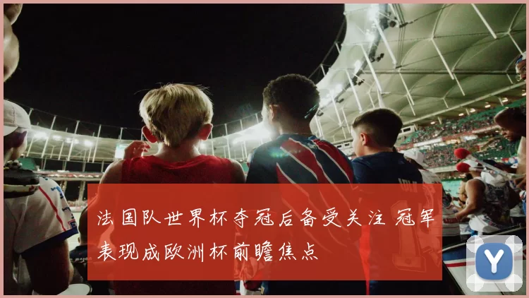 法国队世界杯夺冠后备受关注 冠军表现成欧洲杯前瞻焦点