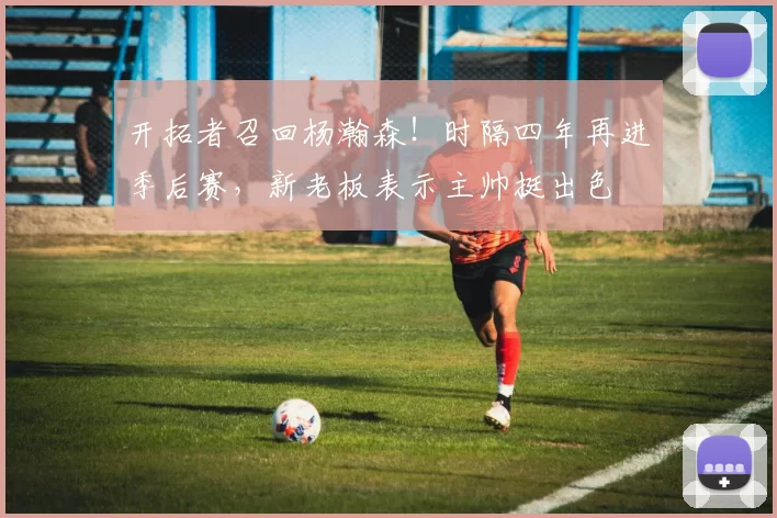 开拓者召回杨瀚森!时隔四年再进季后赛,新老板表示主帅挺出色