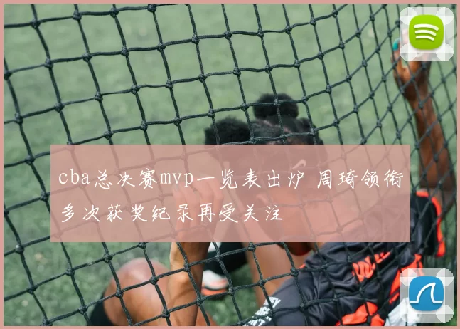 cba总决赛mvp一览表出炉 周琦领衔多次获奖纪录再受关注