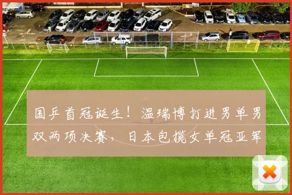 国乒首冠诞生！温瑞博打进男单男双两项决赛，日本包揽女单冠亚军