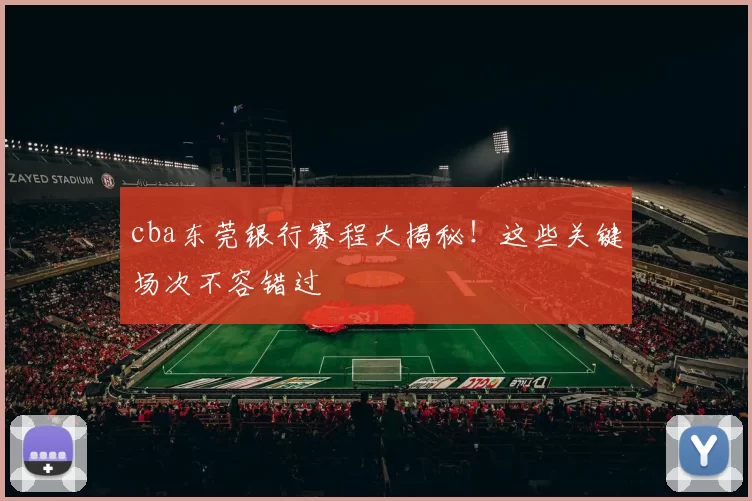 cba东莞银行赛程大揭秘！这些关键场次不容错过