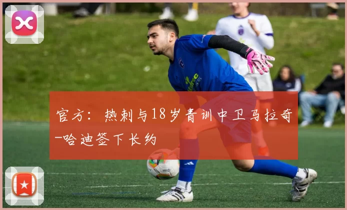 官方：热刺与18岁青训中卫马拉奇-哈迪签下长约