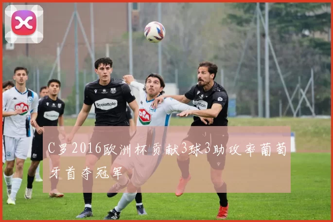 C罗2016欧洲杯贡献3球3助攻率葡萄牙首夺冠军