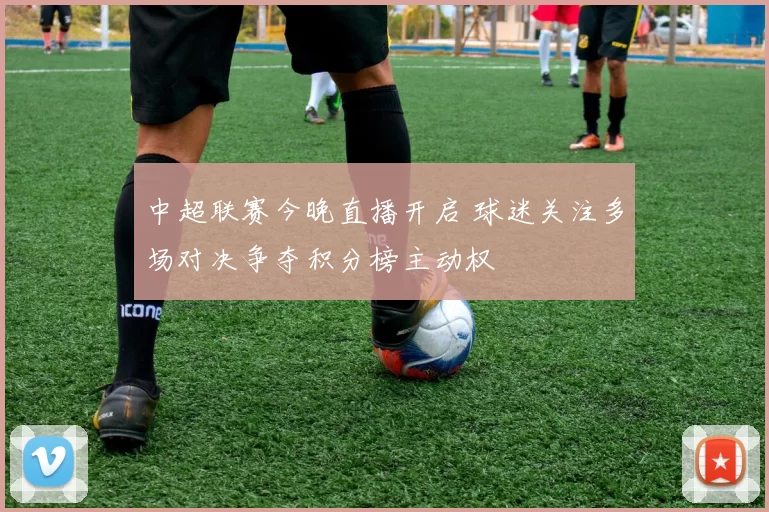 中超联赛今晚直播开启 球迷关注多场对决争夺积分榜主动权