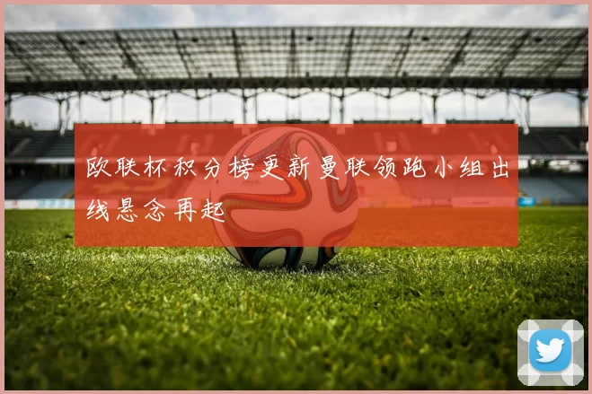 欧联杯积分榜更新曼联领跑小组出线悬念再起