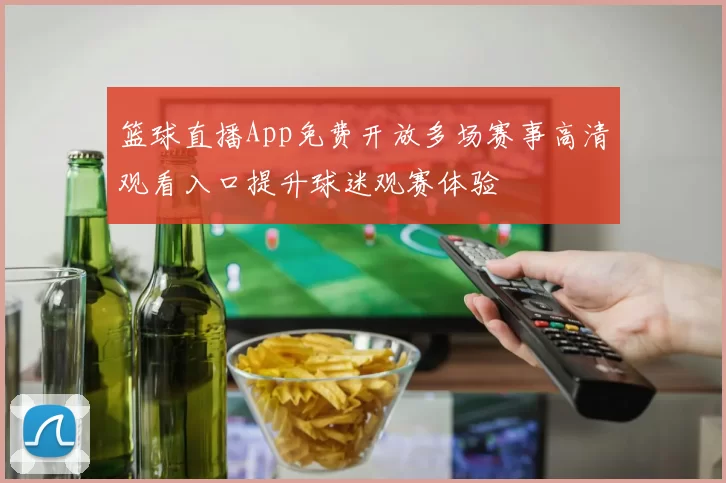 篮球直播App免费开放多场赛事高清观看入口提升球迷观赛体验