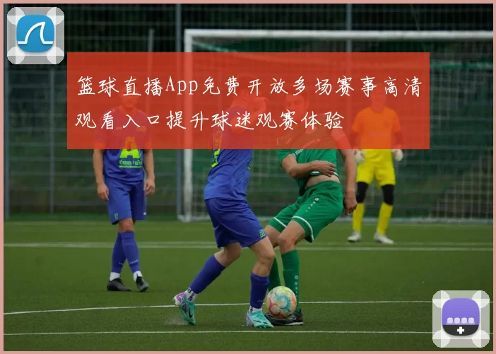 篮球直播App免费开放多场赛事高清观看入口提升球迷观赛体验