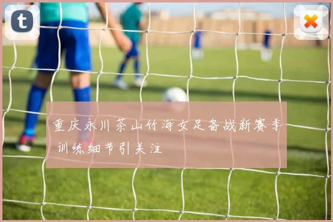 重庆永川茶山竹海女足备战新赛季 训练细节引关注