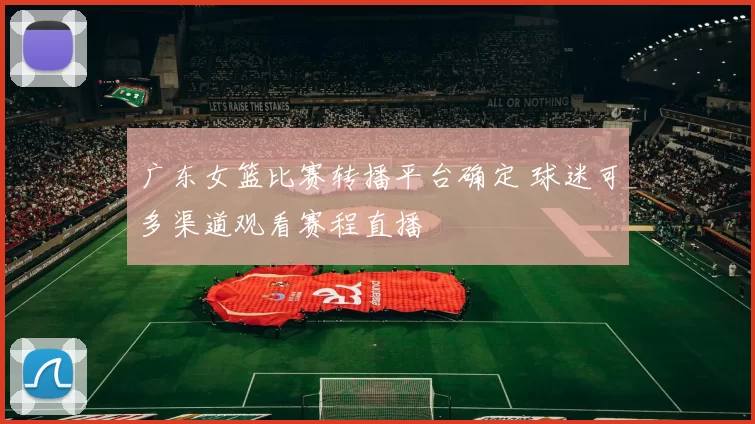 广东女篮比赛转播平台确定 球迷可多渠道观看赛程直播