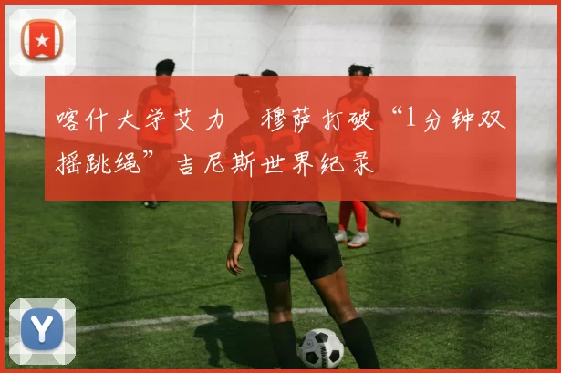 喀什大学艾力・穆萨打破“1分钟双摇跳绳”吉尼斯世界纪录
