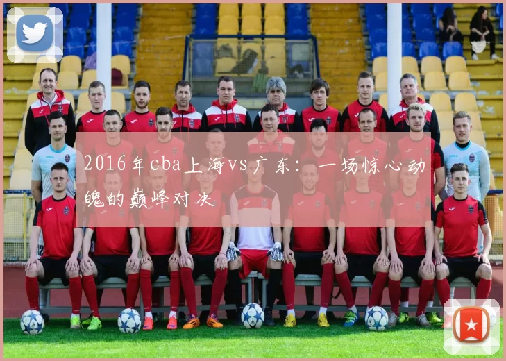 2016年cba上海vs广东：一场惊心动魄的巅峰对决