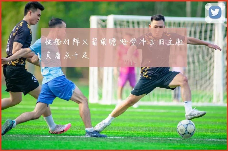 快船对阵火箭前瞻 哈登冲击旧主胜负看点十足