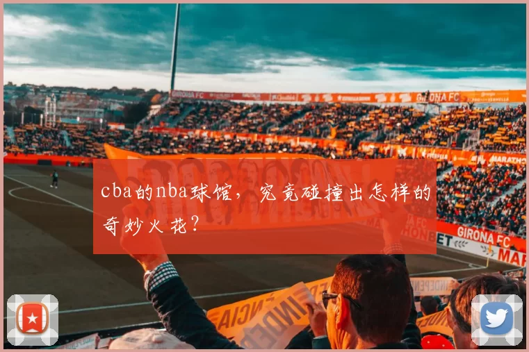 cba的nba球馆，究竟碰撞出怎样的奇妙火花？