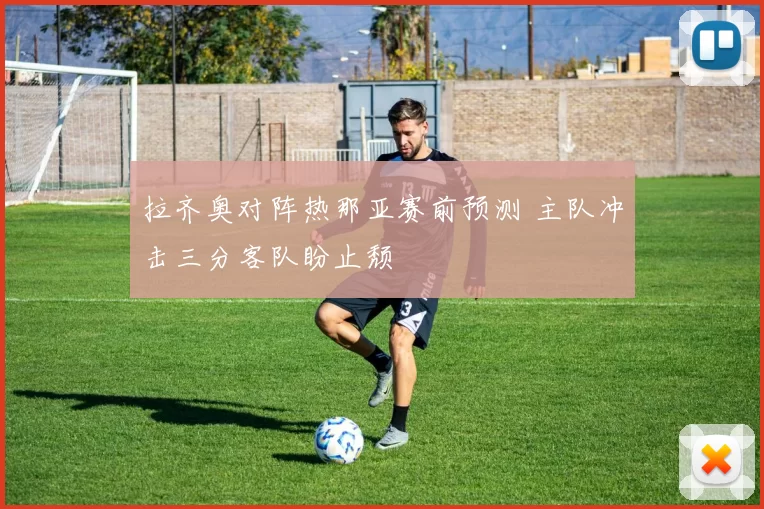 拉齐奥对阵热那亚赛前预测 主队冲击三分客队盼止颓