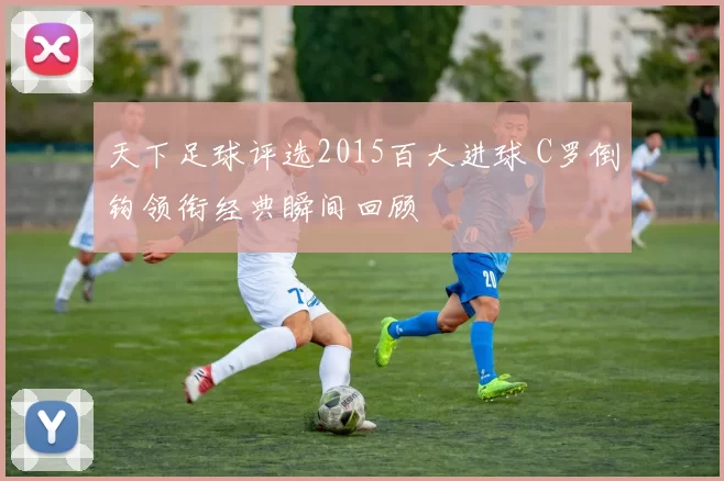 天下足球评选2015百大进球 C罗倒钩领衔经典瞬间回顾
