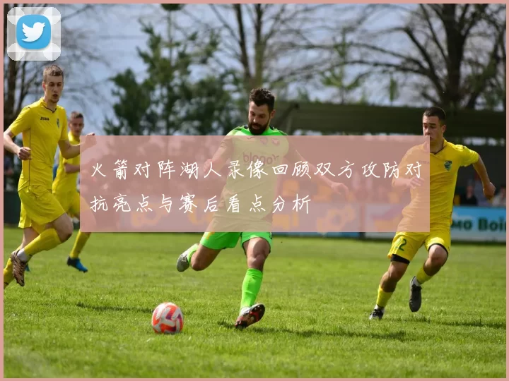 火箭对阵湖人录像回顾双方攻防对抗亮点与赛后看点分析