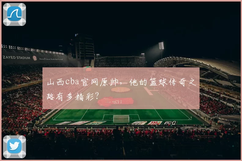 山西cba官网原帅,他的篮球传奇之路有多精彩?