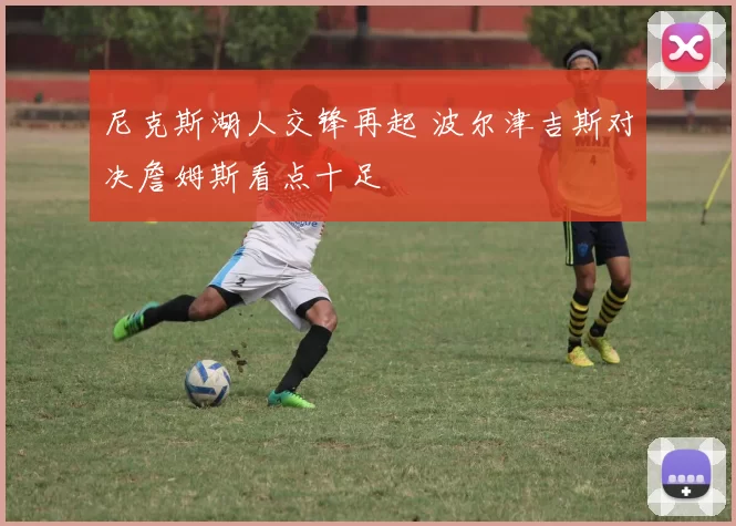 尼克斯湖人交锋再起 波尔津吉斯对决詹姆斯看点十足