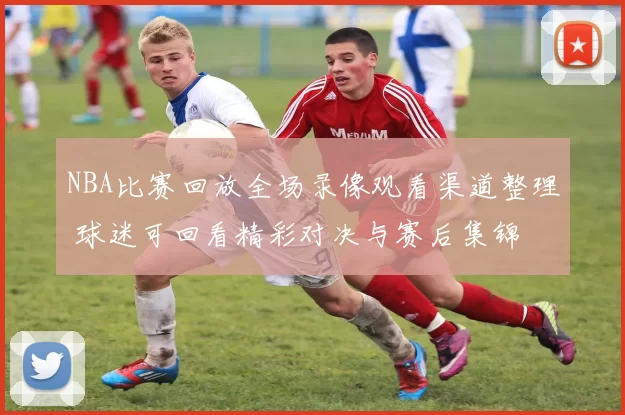 NBA比赛回放全场录像观看渠道整理 球迷可回看精彩对决与赛后集锦