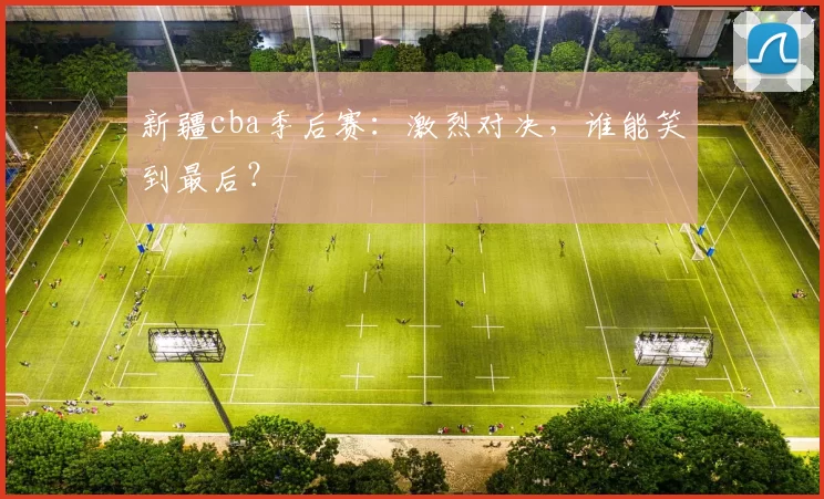 新疆cba季后赛:激烈对决,谁能笑到最后?
