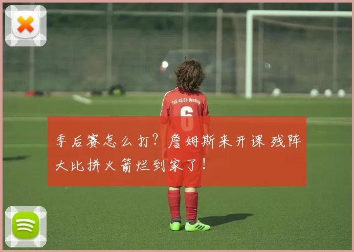 季后赛怎么打？詹姆斯来开课 残阵大比拼火箭烂到家了!