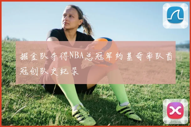 掘金队夺得NBA总冠军约基奇率队首冠创队史纪录