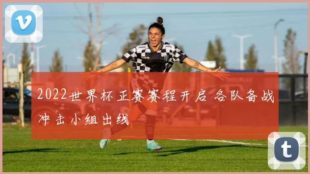 2022世界杯正赛赛程开启 各队备战冲击小组出线