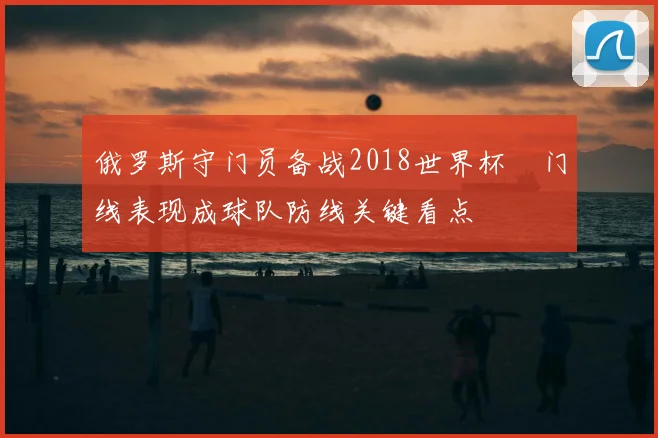 俄罗斯守门员备战2018世界杯　门线表现成球队防线关键看点