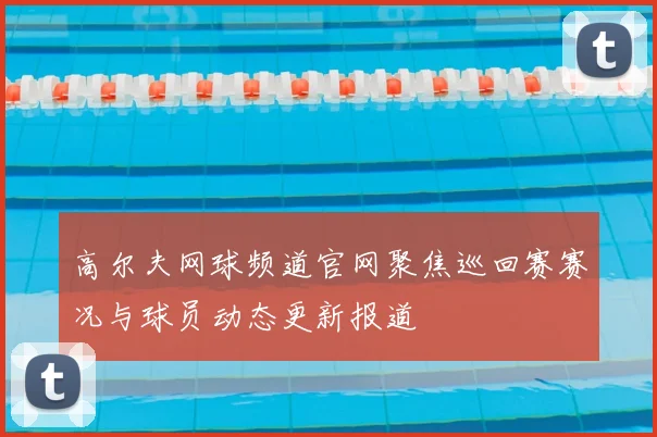 高尔夫网球频道官网聚焦巡回赛赛况与球员动态更新报道