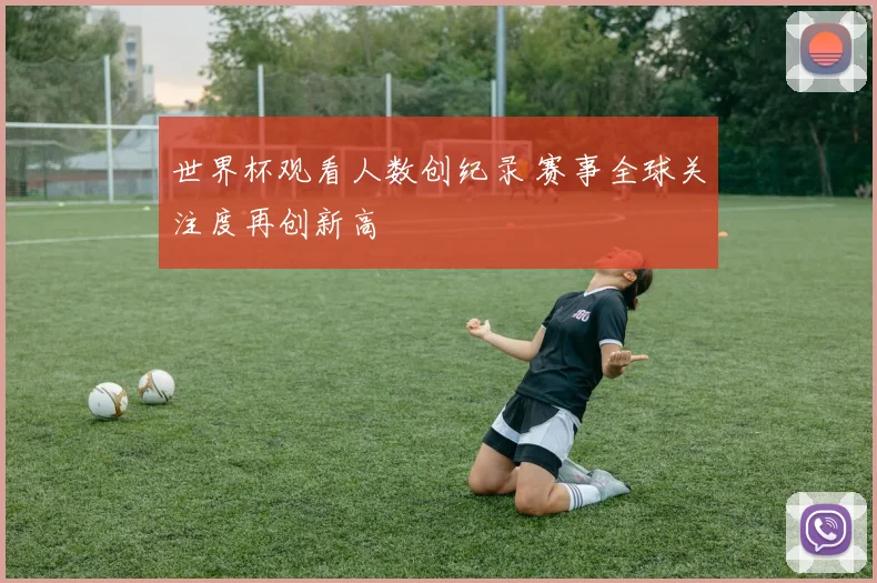 世界杯观看人数创纪录 赛事全球关注度再创新高