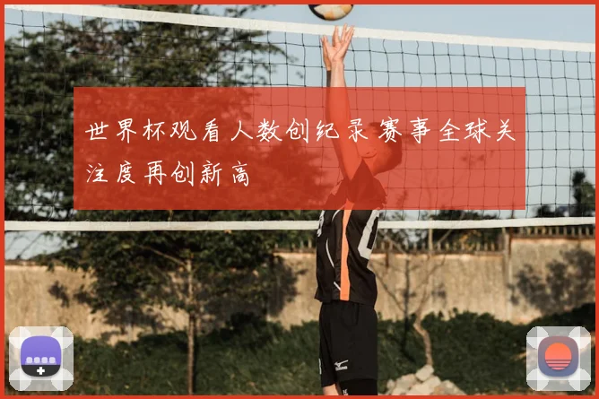 世界杯观看人数创纪录 赛事全球关注度再创新高