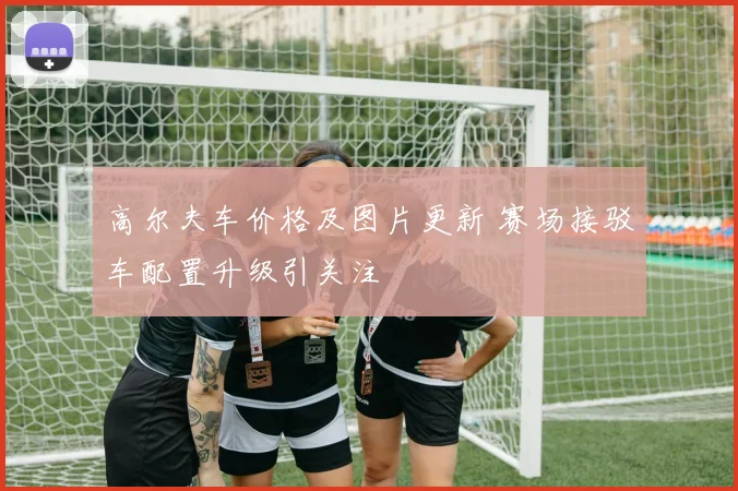 高尔夫车价格及图片更新 赛场接驳车配置升级引关注