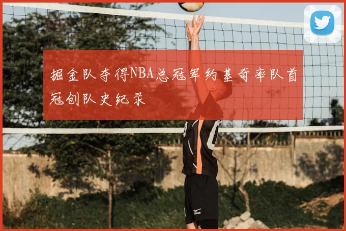 掘金队夺得NBA总冠军约基奇率队首冠创队史纪录